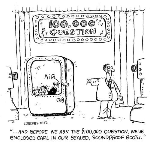'...and before we ask the $100,000 question, we've enclosed Carl in our sealed soundproof booth.'