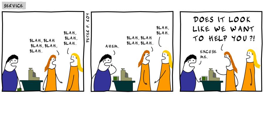 'Blah, blah, blah, blah, blah.' - 'Blah, blah, blah.' - 'Ahem.' - 'Blah, blah, blah, blah.' - 'Blah, blah.' - 'Excuse me.' - 'Does it look like we want to help you?!' - 