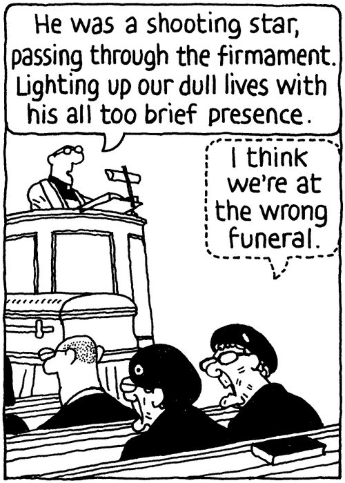 'He was a shooting star, passing through the firmament. Lighting up our dull lives with his all too brief presence.' 'I think we're at the wrong funeral.'