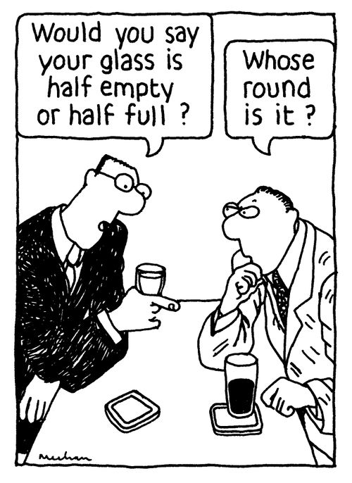 'Would you say your glass is half empty or half full?' 'Whose round is it?'
