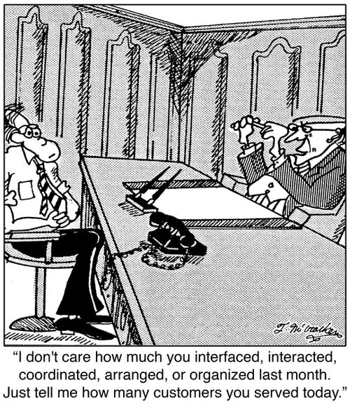 'I dont care how much you interfaced,interacted,coordinated,arranged,or organized last month. Just tell me how many customers you served today.'