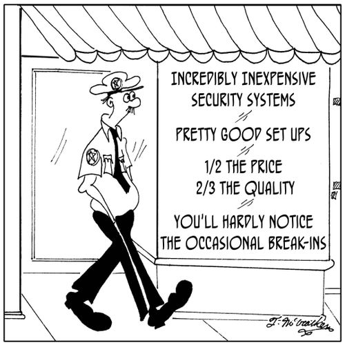 Incredibly Inexpensive Security Systems' advertise 'Pretty Good Set Ups. 1/2 the price, 2/3 the quality. You'll hardly notice the occasional break-ins.