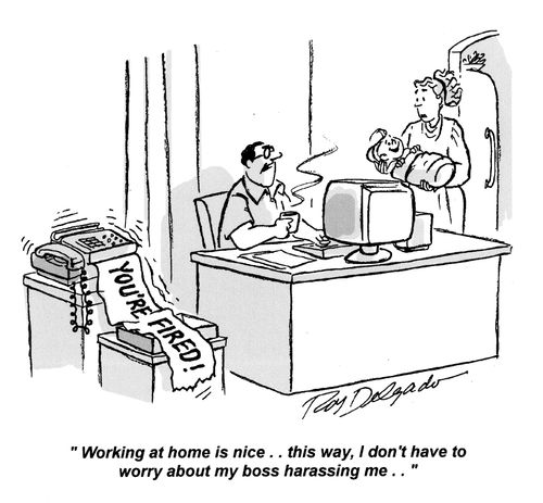 'Working at home is nice.. this way, I don't have to worry about my boss harassing me..'