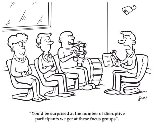 You'd be surprised at the number of disruptive participants we get at these focus groups.