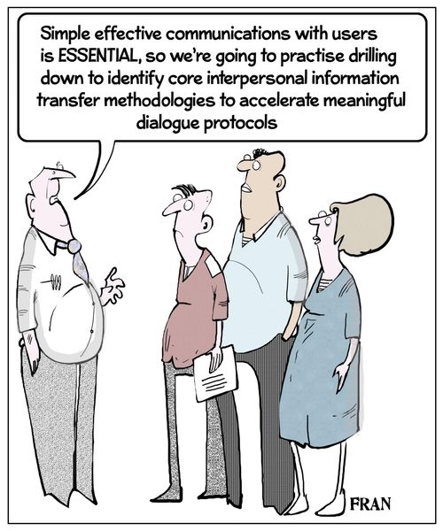 "Simple effective communications with users is essential, so we're going to practise drilling down to identify core interpersonal information transfer methodologies to accelerate meaningful dialogue protocols."