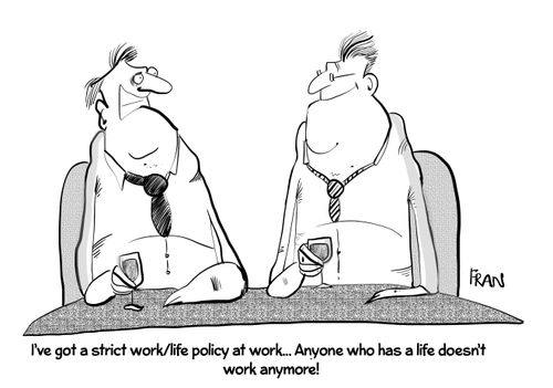 "I've got a strict work/life policy at work... Anyone who has a life doesn't work anymore!"