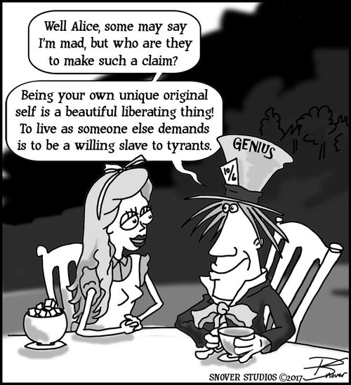 "Well Alice, some may say I'm mad, but who are they to make such a claim? Being your own unique original self is a beautiful liberating thing! To live as someone else demands is to be a willing slave to tyrants."