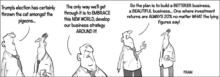 "Trump's election has certainly thrown the cat amongst the pigeons... The only way we'll get through it is to embrace this new world, develop our business strategy around it! So the plan is to build a betterer business, a beautiful business... One where i