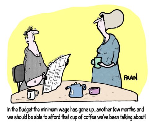 "In the budget the minimum wage has gone up...another few months and we should be able to afford that cup of coffee we've been talking about!"