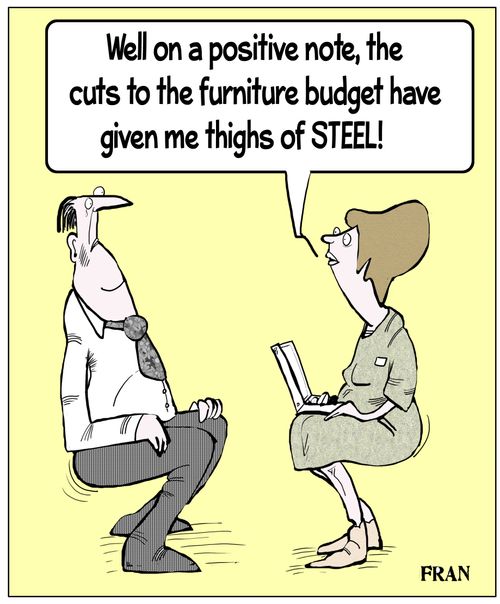 "Well on a positive note, the cuts to the furniture budget have given me thighs of steel!"