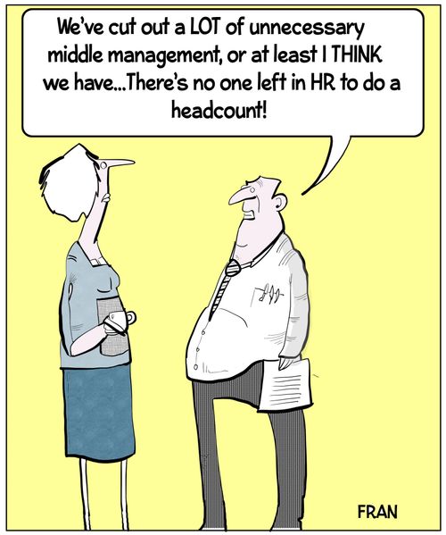 "We've cut out a lot of unnecessary middle management, or at least I think we have... There's no one left in HR to do a headcount!"