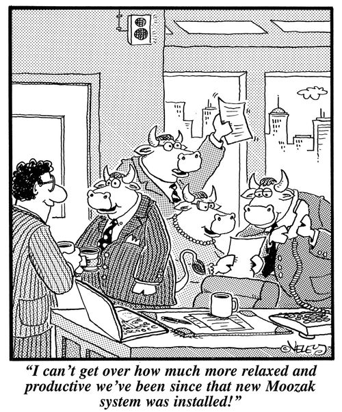 "I can't get over how much more relaxed and productive we've become since that new Moozak system was installed!"