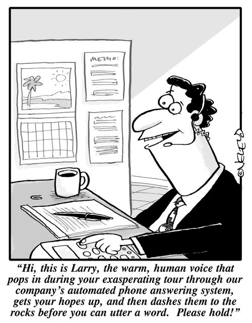 "Hi, this is Larry, the warm, human voice that pops in during your exasperating tour through our company's automated phone answering system, gets your hopes up and then dashes them to the rocks before you can utter a word. Please hold!"