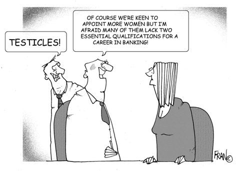 'Of course we're keen to appoint more women but I'm afraid they lack two essential qualifications for a career in banking!' - 'Testicles!'