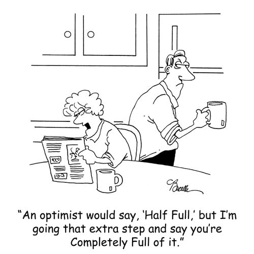 'An optimist would say, 'Half Full,' but I'm going that extra step and say you're Completely Full of it.'