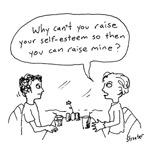 Why can't you raise your self-esteem so then you can raise mine?
