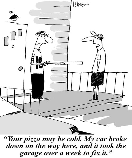 'Your pizza may be cold. My car broke down on the way here, and it took the garage over a week to fix it.'