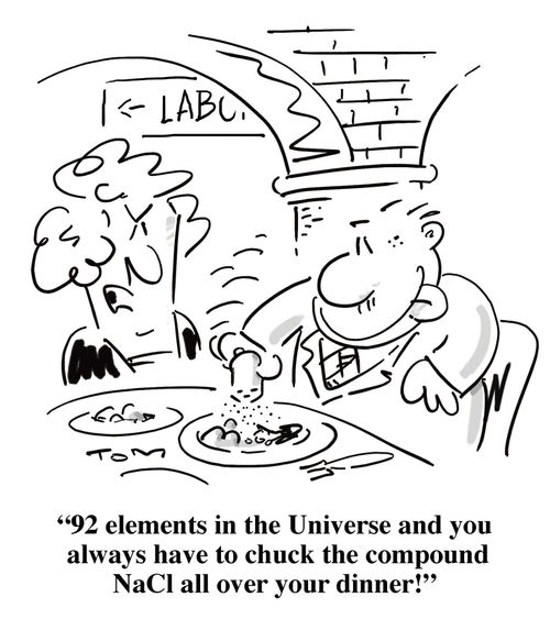 '92 elements in the Universe and you always have to chuck the compound NaCl all over your dinner!'