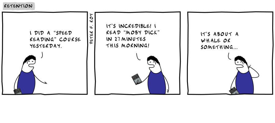 'I did a speed reading course yesterday.' - 'It's incredible! I read Moby Dick in 27 minutes this morning!' - 'It's about a whale or something.'