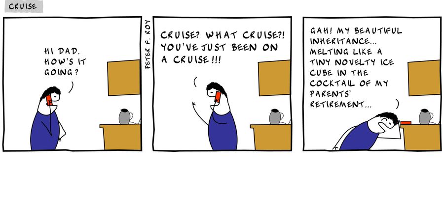 'Hi Dad. How's it going?' - 'Cruise? What cruise?! You've just been on a cruise!!!' - 'Gah! My beautiful inheritance... melting like a tiny novelty ice cube in the cocktail of my parents' retirement...' - 