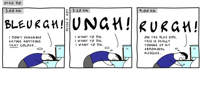 Bleurgh! - 'I don't remember eating anything that colour...' - 'Ungh!' - 'I want to die, I want to die, I want to die.' - 'Rurgh!' - 'On the plus side, this is really toning up my abdominal muscles...' - 