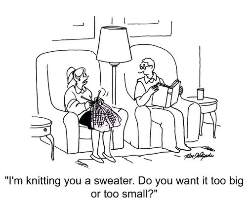 'I'm knitting you a sweater. Do you want it too big or too small?'