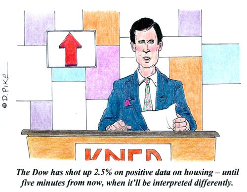 'The Dow has shot up 2.5% on positive data on housing - until five minutes from now, when it'll be interpreted differently.'