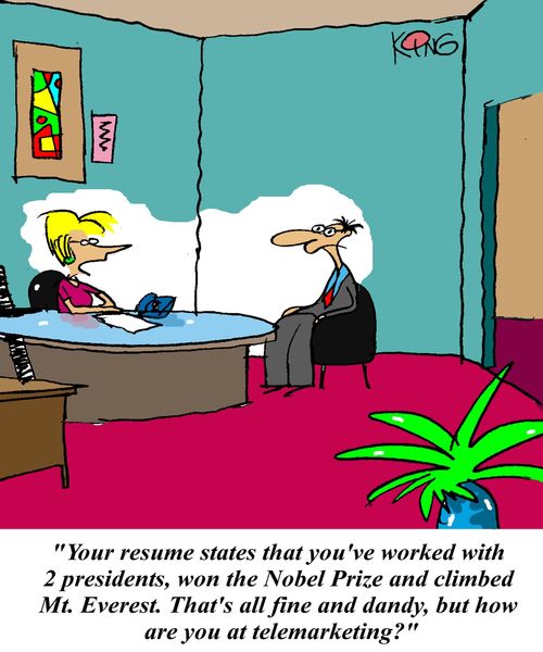 'Your resume states that you've worked with 2 presidents, won the Nobel Prize and climbed Mt. Everest. That's all fine and dandy, but how are you at telemarketing?'