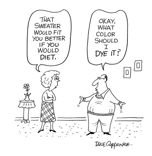 'That sweater would fit you better if you would diet.'  'Okay, what colour should I dye it?'  