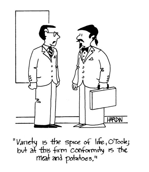'Variety is the spice of life, O'Toole; but at this firm conformity is the meat and potatoes.'