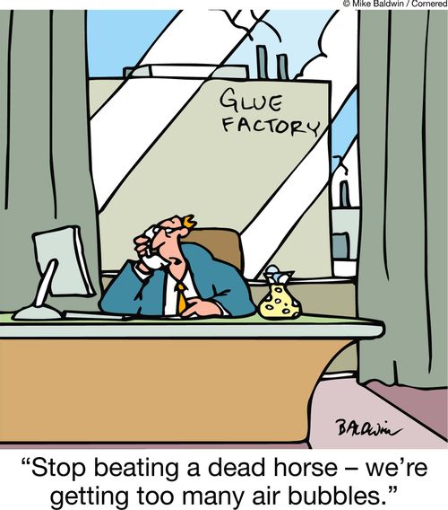 "Stop beating a dead horse ??" we're getting too many air bubbles."