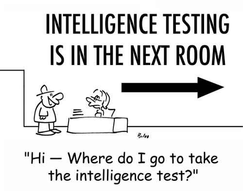 INTELLIGENCE TESTING IS IN THE NEXT ROOM, 'Hi -- Where do I go to take the intelligence test?'