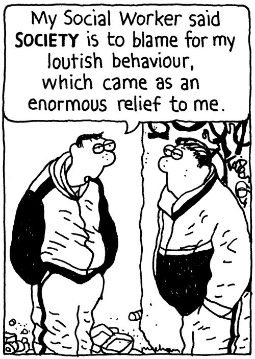 'My Social Worker said SOCIETY is to blame for my loutish behaviour, which came as an enormous relief to me.'