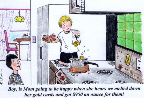 'Boy, is Mom going to be happy when she hears we melted down her gold cards and got $950 an ounce for them!'