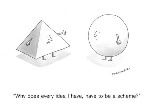 "Why does every idea I have, have to be a scheme?"
