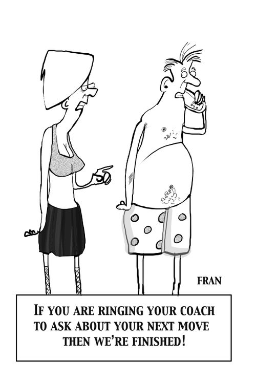 If you are ringing your coach to ask about your next move then we're finished.
