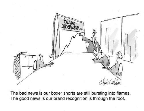 The bad news is our boxer shorts are still bursting into flames.  The good news is our brand recognition is through the roof