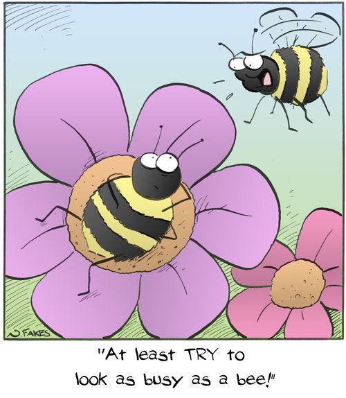 "At least TRY to look as busy as a bee!"