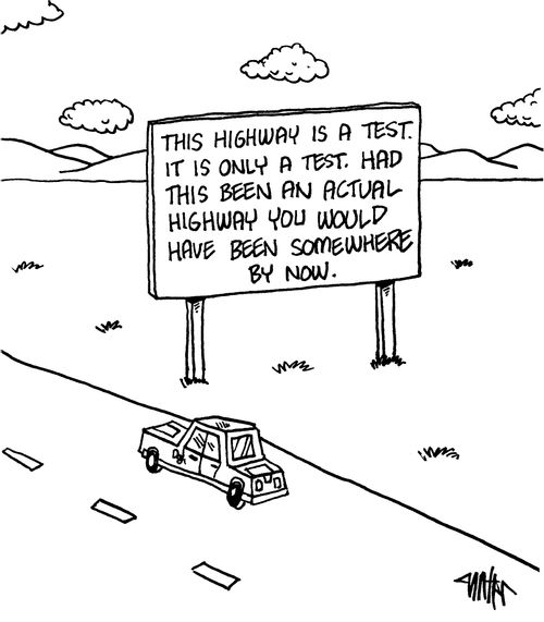 This highway is a test. It is only a test. Had this been an actual highway you would have been somewhere by now.