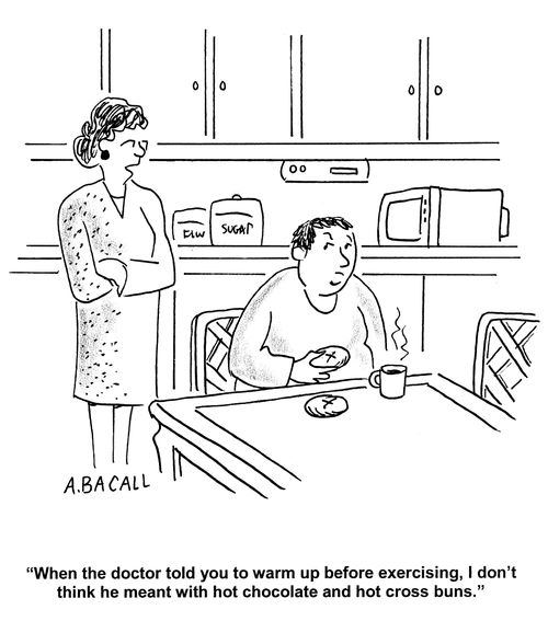 'When the doctor told you to warm up before exercise. I don't thing he meant with hot chocolate and hot cross buns.'