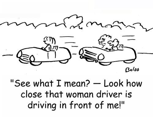 'See what I mean? - Look how close that woman driver is driving in front of me!'