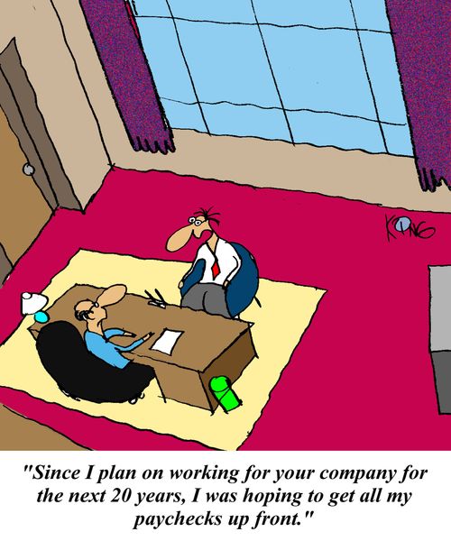 'Since I plan on working for your company for the next 20 years, I was hoping to get all my paychecks up front.'