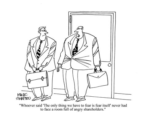 'Whoever said 'The only thing we have to fear is fear itself' never had a room full of angry shareholders.'