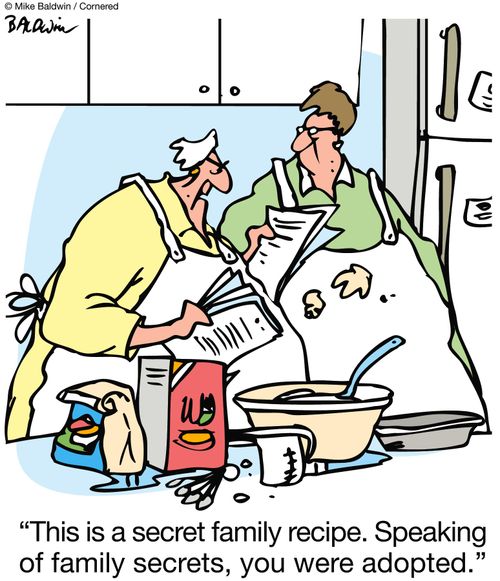 'This is a secret family recipe.  Speaking of family secrets, you were adopted.'