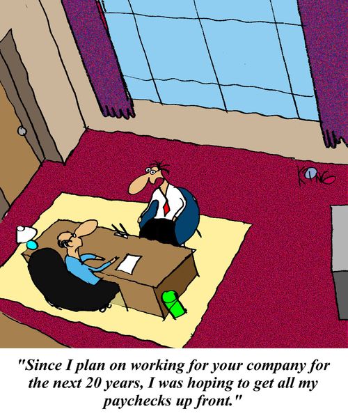 'Since I plan on working for your company for the next 20 years, I was hoping to get all my paychecks up front.'