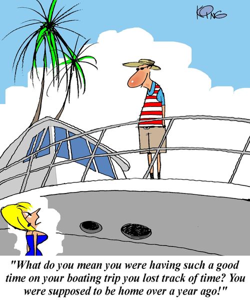 'What do you mean you were having such a good time on your boating trip you lost track of time?  You were supposed to be home over a year ago!'