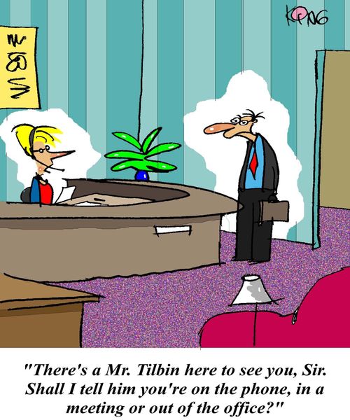 'There's a Mr Tilbin here to see you sir.  Shall I tell him you're on the phone, in a meeting, or out of the office?'