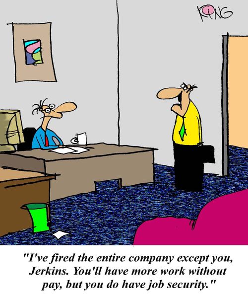 'I've fired the entire company except you, Jerkins.  You'll have more work without pay, but you do have job security.'