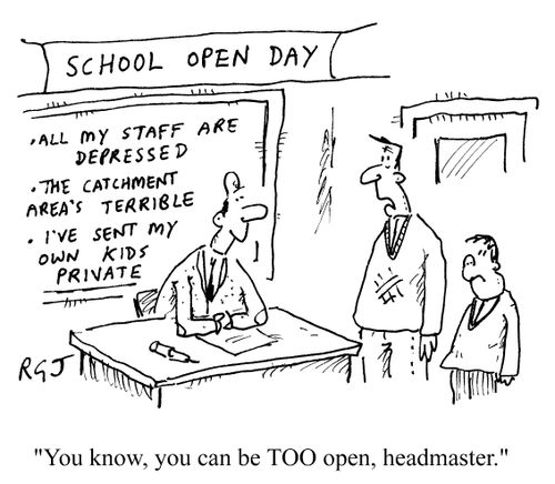 School Open Day - all my staff are depressed, the catchment area's terrible, I've sent my own kids private.  'You know, you can be too open, headmaster.'