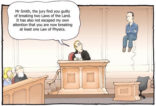 'Mr Smith, the jury find you guilty of breaking two Laws of the Land. It has also not escaped my own attention that you are now breaking at least one Law of Physics.'
